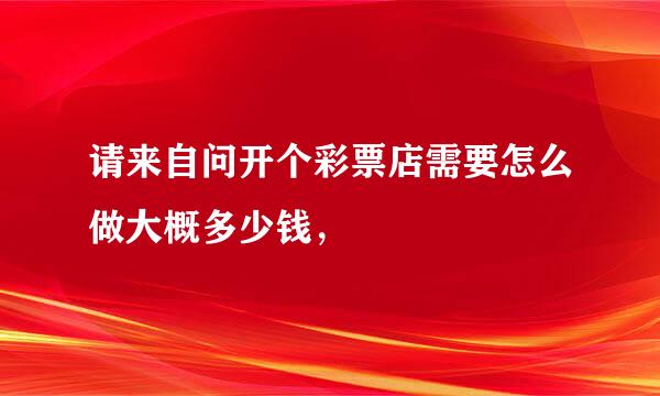 请来自问开个彩票店需要怎么做大概多少钱，