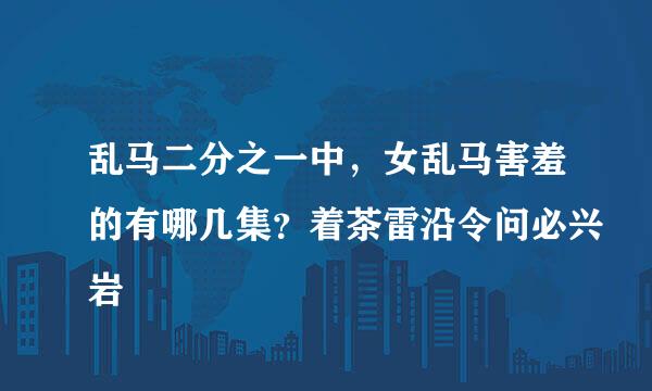 乱马二分之一中，女乱马害羞的有哪几集？着茶雷沿令问必兴岩