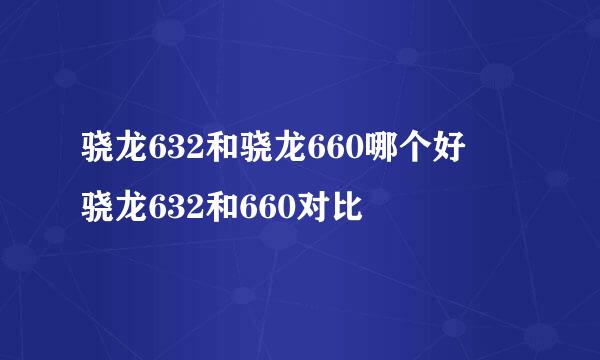 骁龙632和骁龙660哪个好 骁龙632和660对比