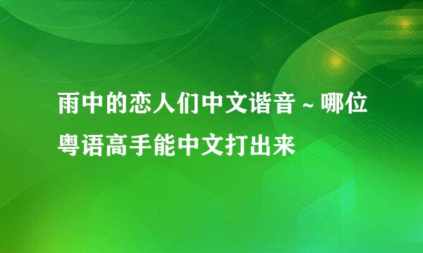 雨中的恋人们中文谐音～哪位粤语高手能中文打出来