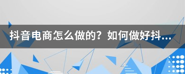 抖音电商怎么做的？如何做好抖音电商？