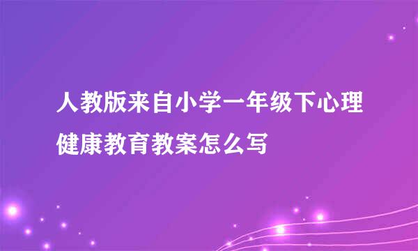 人教版来自小学一年级下心理健康教育教案怎么写