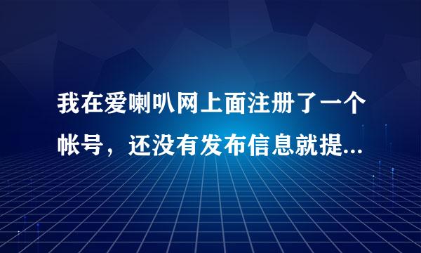 我在爱喇叭网上面注册了一个帐号，还没有发布信息就提示我 发布数目已达到最大限制 这是为什么呢 求答案 求真相！