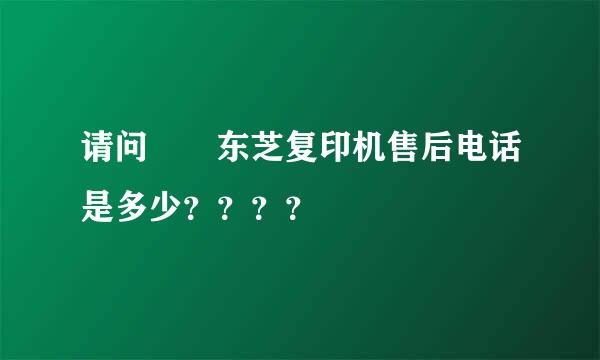 请问  东芝复印机售后电话是多少？？？？