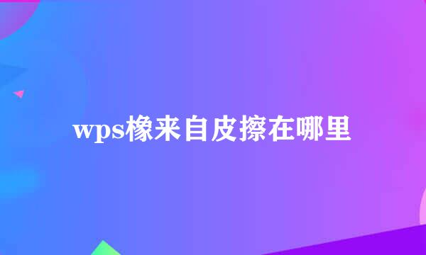 wps橡来自皮擦在哪里