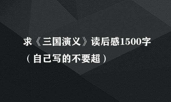 求《三国演义》读后感1500字（自己写的不要超）