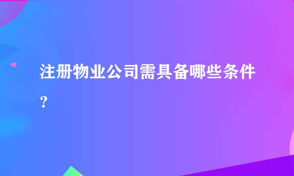 注册物业公司需具备哪些条件？