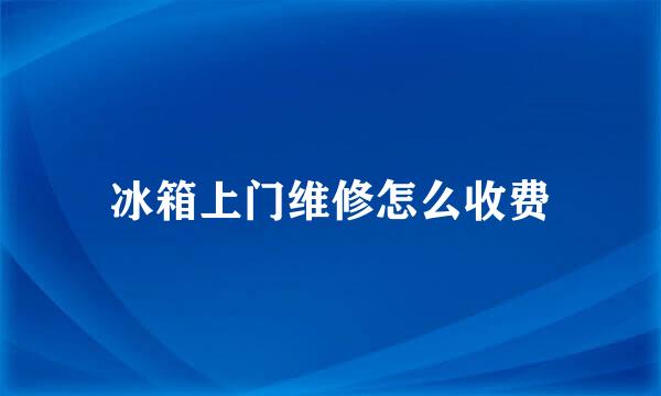 冰箱上门维修怎么收费