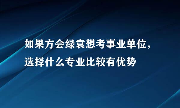 如果方会绿袁想考事业单位，选择什么专业比较有优势