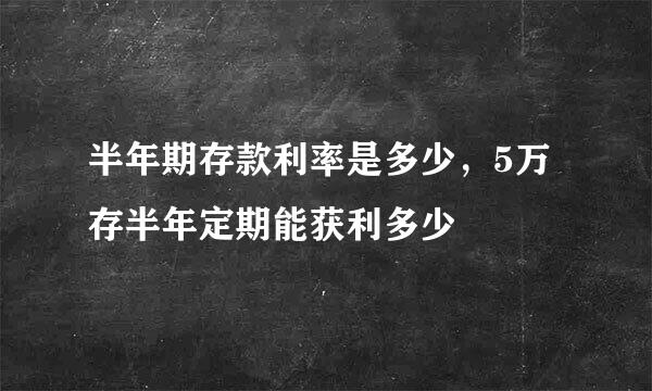 半年期存款利率是多少，5万存半年定期能获利多少