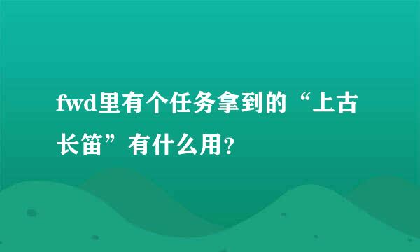 fwd里有个任务拿到的“上古长笛”有什么用？