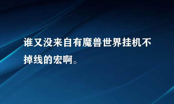 谁又没来自有魔兽世界挂机不掉线的宏啊。