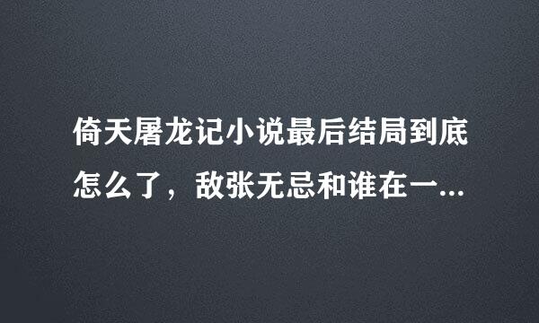 倚天屠龙记小说最后结局到底怎么了，敌张无忌和谁在一起来自了