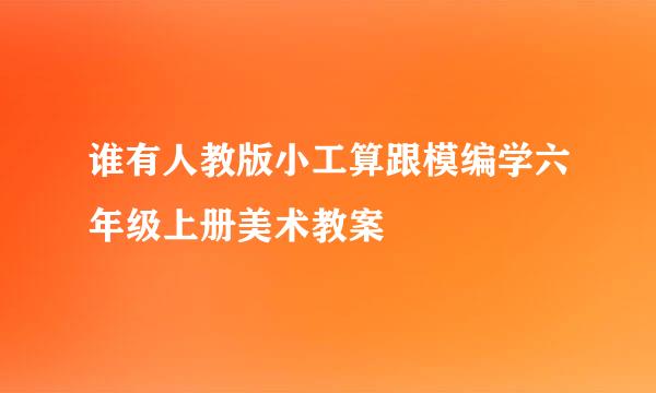 谁有人教版小工算跟模编学六年级上册美术教案