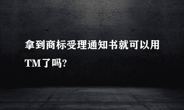 拿到商标受理通知书就可以用TM了吗?