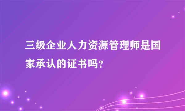 三级企业人力资源管理师是国家承认的证书吗？