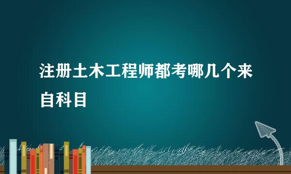 注册土木工程师都考哪几个来自科目