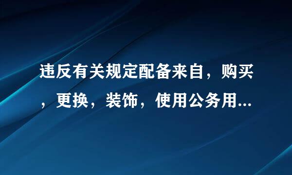 违反有关规定配备来自，购买，更换，装饰，使用公务用车应受360问答什么处分