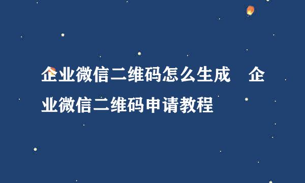 企业微信二维码怎么生成 企业微信二维码申请教程