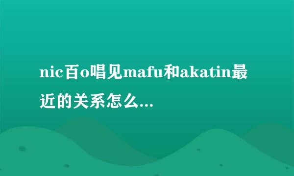 nic百o唱见mafu和akatin最近的关系怎么样了？ 最近一两年提有神来mafu貌似一直在特意的疏远t