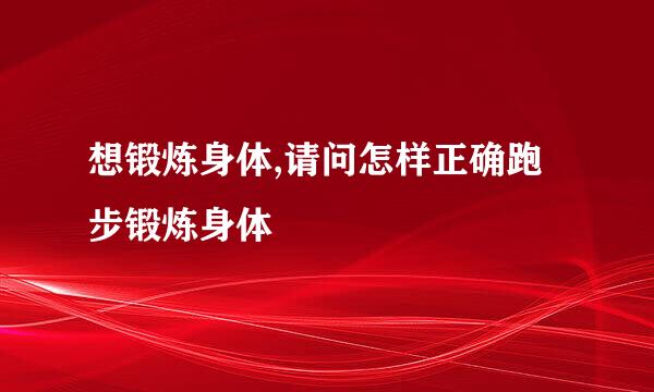 想锻炼身体,请问怎样正确跑步锻炼身体