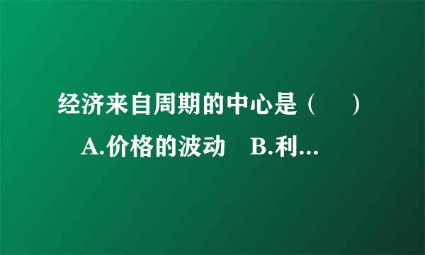 经济来自周期的中心是（ ） A.价格的波动 B.利息率的波动 C.国民收入的波动 D.货币供给量的波动