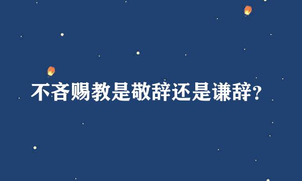 不吝赐教是敬辞还是谦辞？