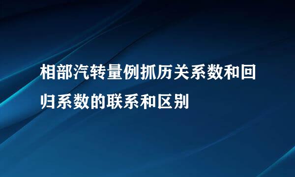 相部汽转量例抓历关系数和回归系数的联系和区别