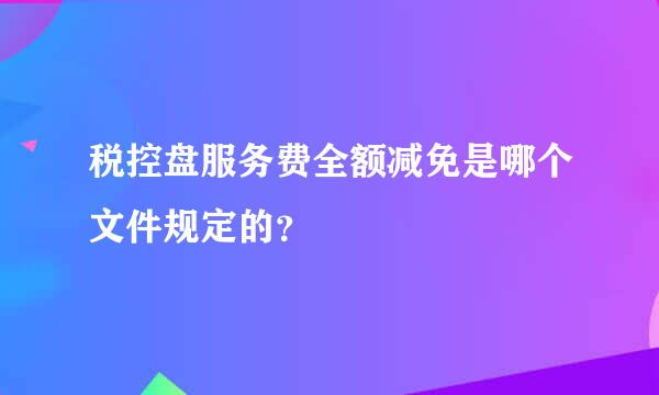 税控盘服务费全额减免是哪个文件规定的？