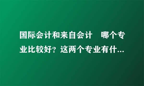 国际会计和来自会计 哪个专业比较好？这两个专业有什么区别?