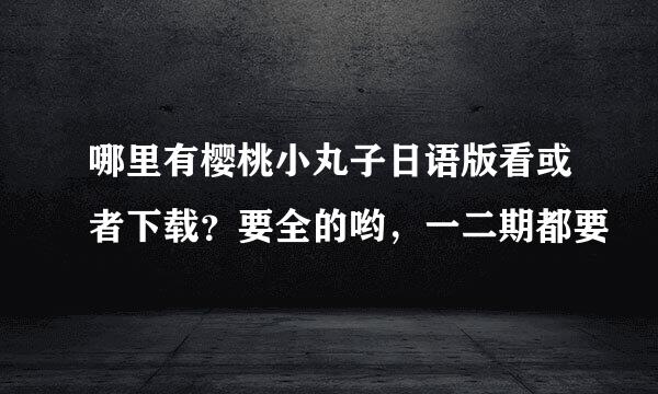 哪里有樱桃小丸子日语版看或者下载？要全的哟，一二期都要