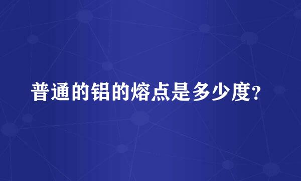 普通的铝的熔点是多少度？