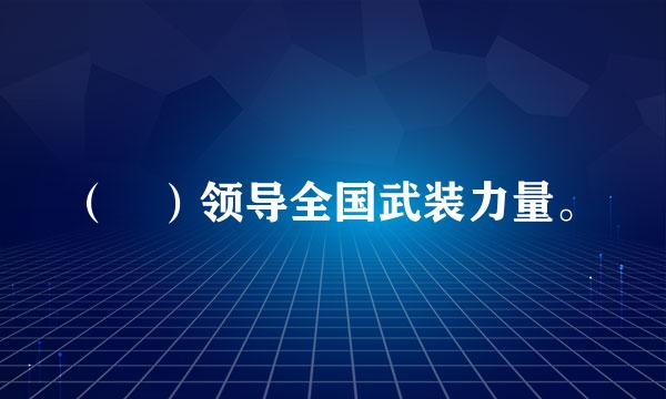 （ ）领导全国武装力量。