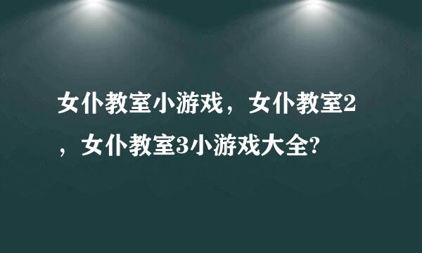 女仆教室小游戏，女仆教室2，女仆教室3小游戏大全?