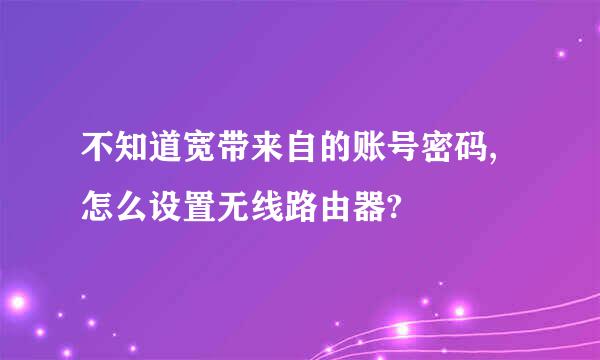 不知道宽带来自的账号密码,怎么设置无线路由器?