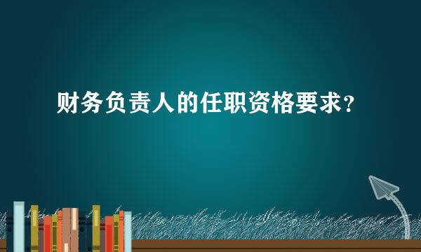 财务负责人的任职资格要求？