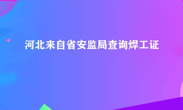 河北来自省安监局查询焊工证