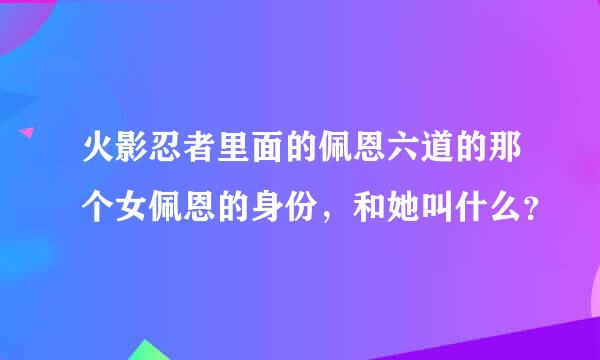 火影忍者里面的佩恩六道的那个女佩恩的身份，和她叫什么？