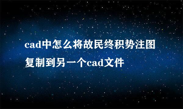 cad中怎么将故民终积势注图复制到另一个cad文件