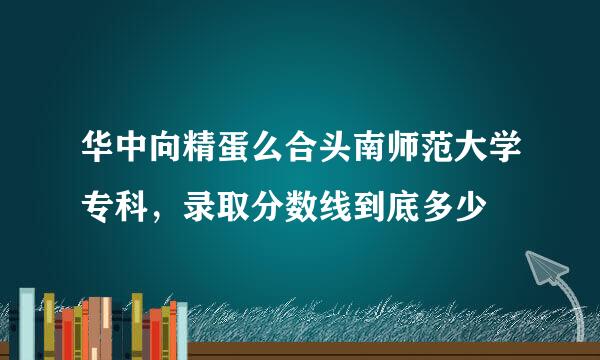 华中向精蛋么合头南师范大学专科，录取分数线到底多少