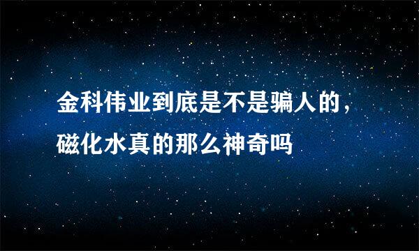 金科伟业到底是不是骗人的，磁化水真的那么神奇吗