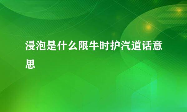 浸泡是什么限牛时护汽道话意思