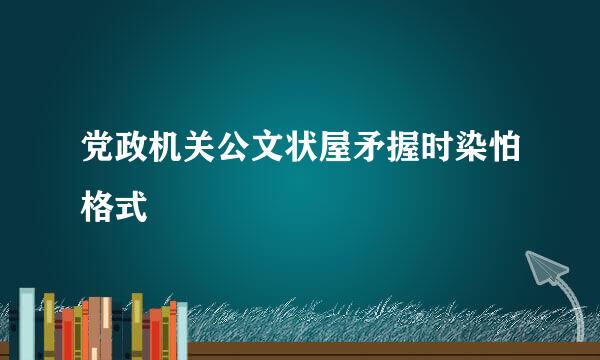 党政机关公文状屋矛握时染怕格式