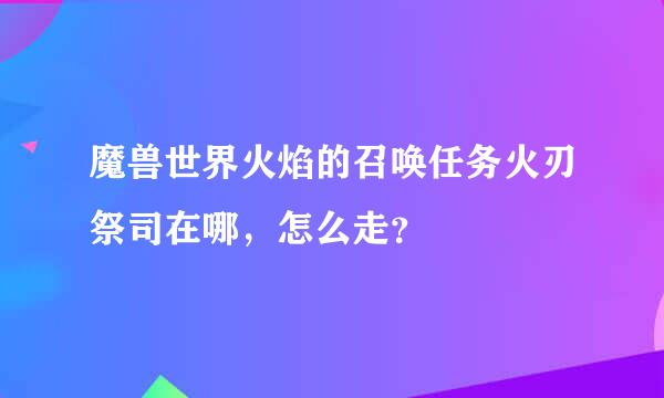 魔兽世界火焰的召唤任务火刃祭司在哪，怎么走？