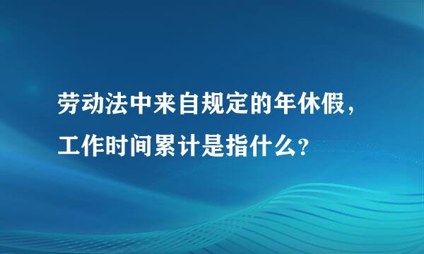 劳动法中来自规定的年休假，工作时间累计是指什么？