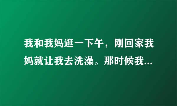 我和我妈逛一下午，刚回家我妈就让我去洗澡。那时候我已经很累了，我想躺攻会再去洗，可我妈偏不，就吵架了