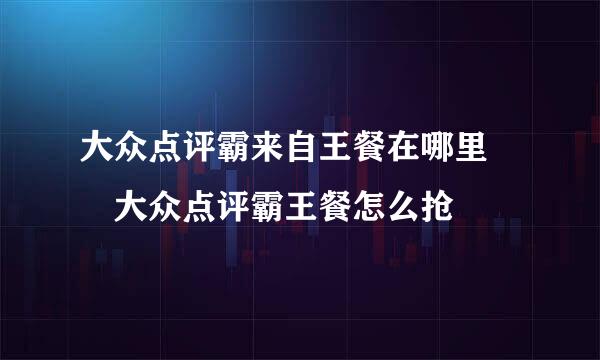 大众点评霸来自王餐在哪里  大众点评霸王餐怎么抢