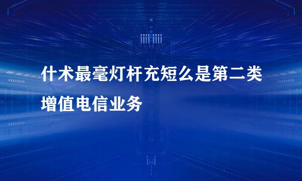 什术最毫灯杆充短么是第二类增值电信业务