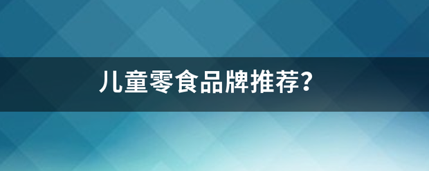 儿童零食宁机地移食所行双品牌推荐？