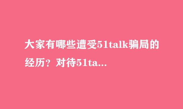 大家有哪些遭受51talk骗局的经历？对待51talk退费的霸王条款，有什么招数能拿到退费？